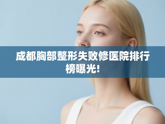成都胸部整形失败修医院排行榜曝光!