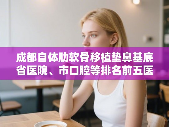 成都自体肋软骨移植垫鼻基底省医院、市口腔等排名前五医院!