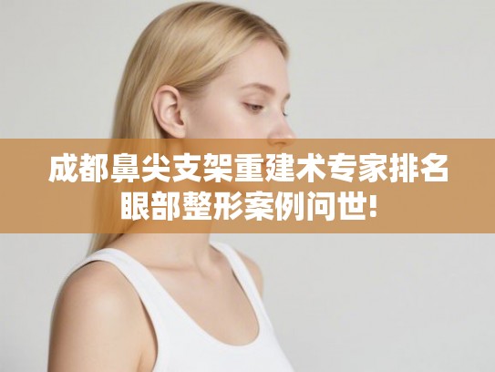 成都鼻尖支架重建术专家排名眼部整形案例问世!