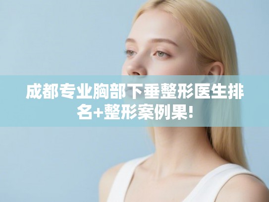 成都专业胸部下垂整形医生排名+整形案例果!