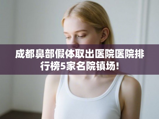 成都鼻部假体取出医院医院排行榜5家名院镇场!