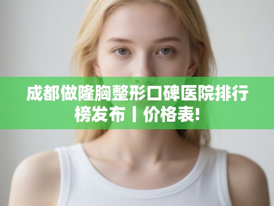 成都做隆胸整形口碑医院排行榜发布丨价格表!