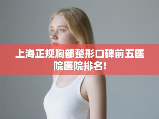 上海正规胸部整形口碑前五医院医院排名! 上海正规胸部整形口碑前五医院医院排名!