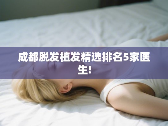 成都脱发植发精选排名5家医生! 成都脱发植发精选排名5家医生!