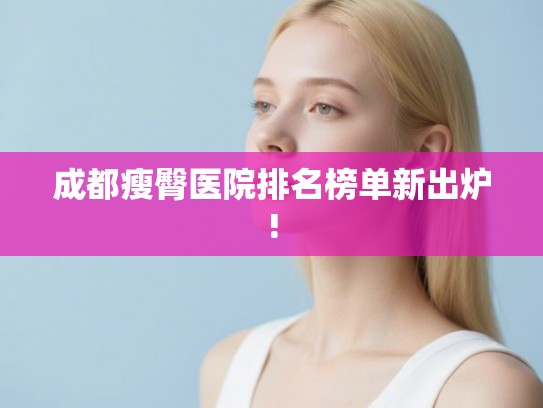成都瘦臀医院排名榜单新出炉!