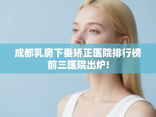 成都乳房下垂矫正医院排行榜前三医院出炉! 成都乳房下垂矫正医院排行榜前三医院出炉!