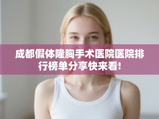 成都假体隆胸手术医院医院排行榜单分享快来看!