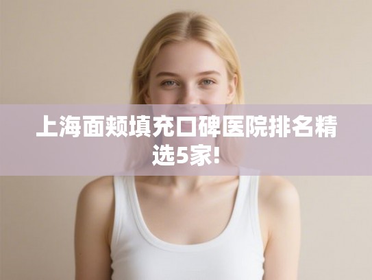 上海面颊填充口碑医院排名精选5家!