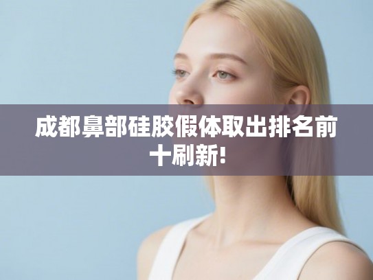 成都鼻部硅胶假体取出排名前十刷新! 成都鼻部硅胶假体取出排名前十刷新!