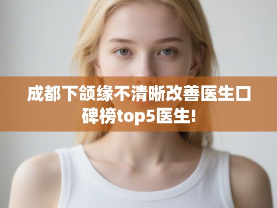 成都下颌缘不清晰改善医生口碑榜top5医生!