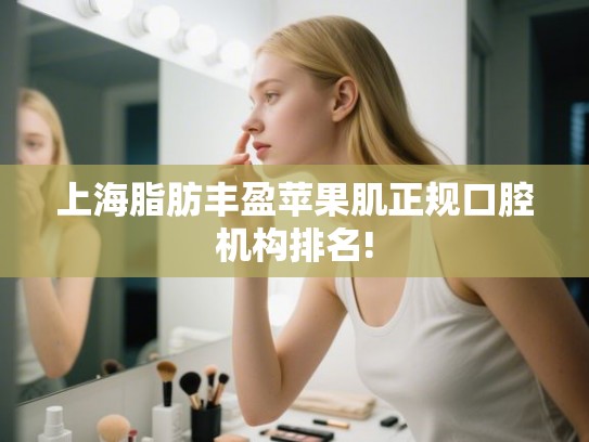 上海脂肪丰盈苹果肌正规口腔机构排名! 上海脂肪丰盈苹果肌正规口腔机构排名!