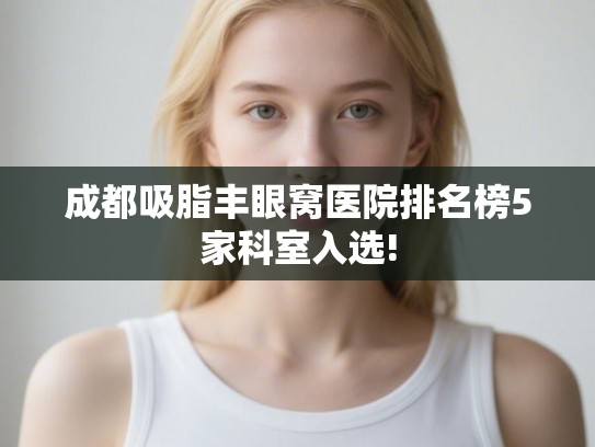 成都吸脂丰眼窝医院排名榜5家科室入选! 成都吸脂丰眼窝医院排名榜5家科室入选!