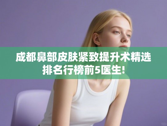 成都鼻部皮肤紧致提升术精选排名行榜前5医生!
