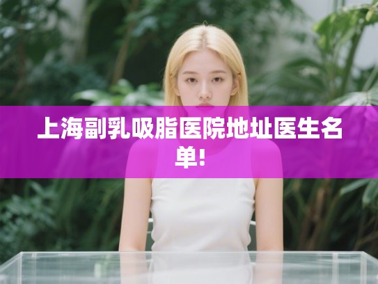 上海副乳吸脂医院地址医生名单!