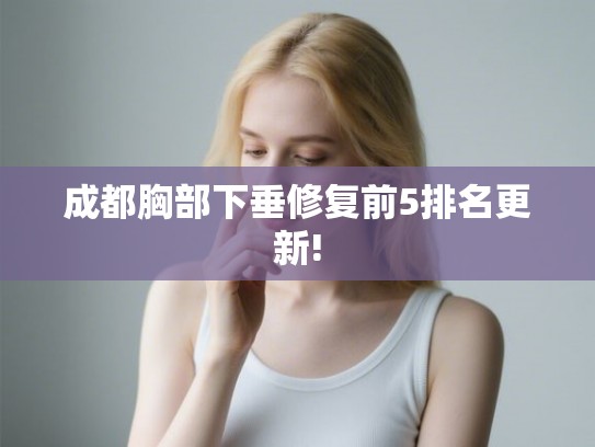 成都胸部下垂修复前5排名更新!