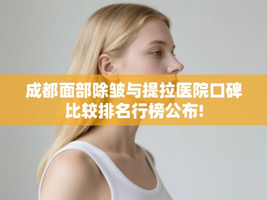成都面部除皱与提拉医院口碑比较排名行榜公布! 成都面部除皱与提拉医院口碑比较排名行榜公布!