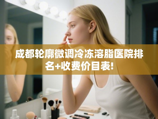 成都轮廓微调冷冻溶脂医院排名+收费价目表!