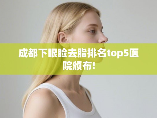 成都下眼睑去脂排名top5医院颁布! 成都下眼睑去脂排名top5医院颁布!