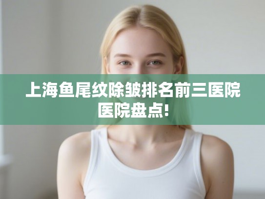上海鱼尾纹除皱排名前三医院医院盘点! 上海鱼尾纹除皱排名前三医院医院盘点!