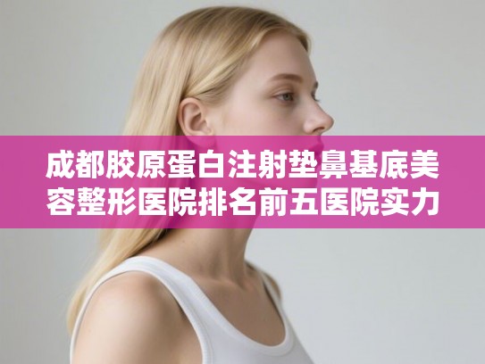 成都胶原蛋白注射垫鼻基底美容整形医院排名前五医院实力点评! 成都胶原蛋白注射垫鼻基底美容整形医院排名前五医院实力点评!