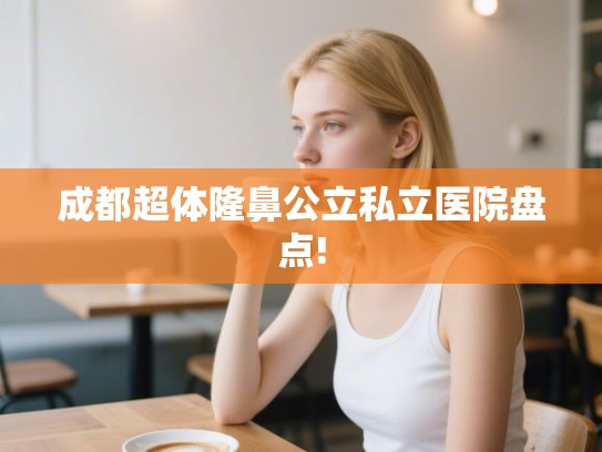 成都超体隆鼻公立私立医院盘点! 成都超体隆鼻公立私立医院盘点!
