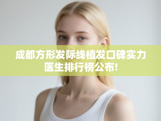 成都方形发际线植发口碑实力医生排行榜公布!