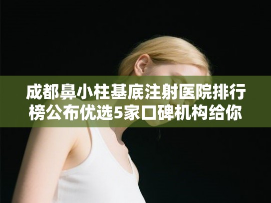 成都鼻小柱基底注射医院排行榜公布优选5家口碑机构给你挑! 成都鼻小柱基底注射医院排行榜公布优选5家口碑机构给你挑!