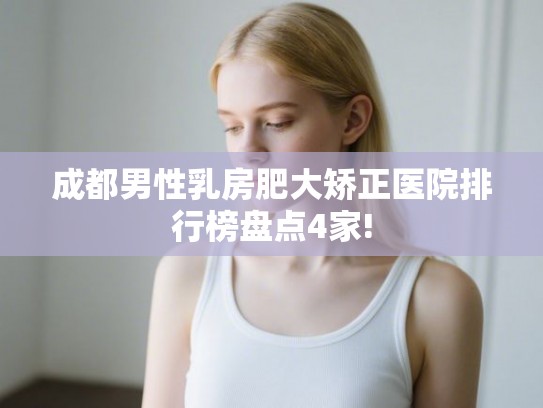 成都男性乳房肥大矫正医院排行榜盘点4家!