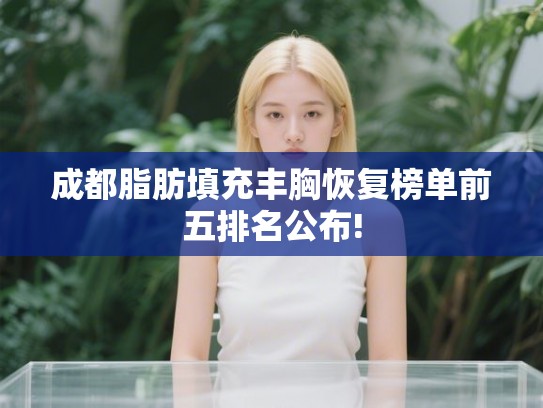 成都脂肪填充丰胸恢复榜单前五排名公布!