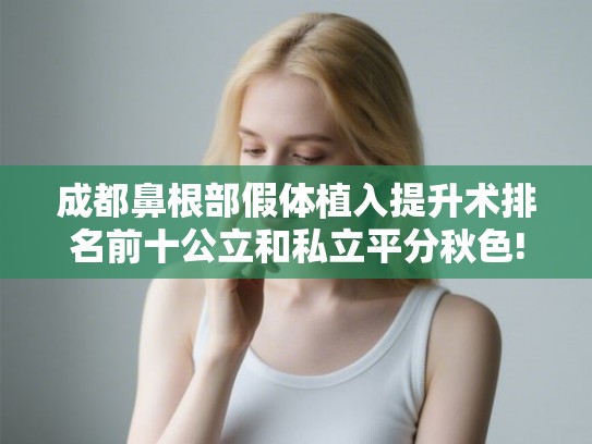 成都鼻根部假体植入提升术排名前十公立和私立平分秋色! 成都鼻根部假体植入提升术排名前十公立和私立平分秋色!
