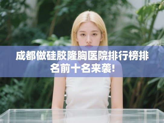 成都做硅胶隆胸医院排行榜排名前十名来袭! 成都做硅胶隆胸医院排行榜排名前十名来袭!