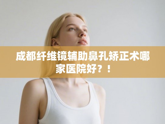 成都纤维镜辅助鼻孔矫正术哪家医院好?! 成都纤维镜辅助鼻孔矫正术哪家医院好?!