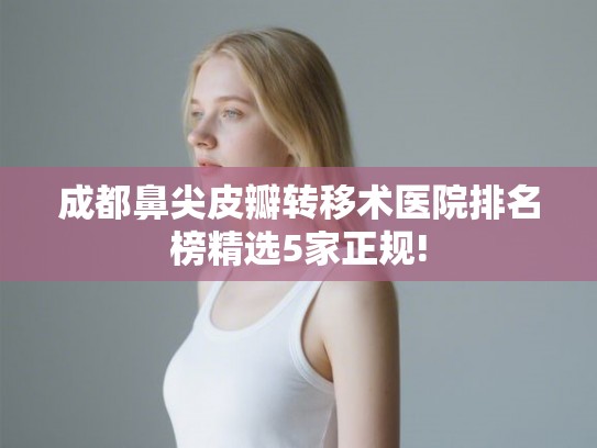 成都鼻尖皮瓣转移术医院排名榜精选5家正规!