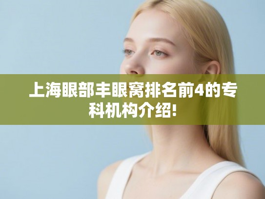 上海眼部丰眼窝排名前4的专科机构介绍! 上海眼部丰眼窝排名前4的专科机构介绍!