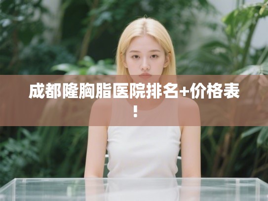 成都隆胸脂医院排名+价格表!