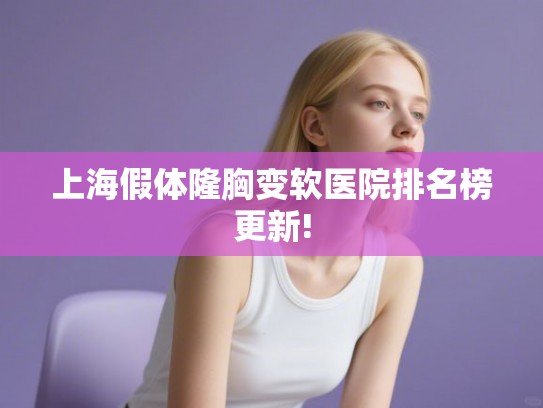 上海假体隆胸变软医院排名榜更新! 上海假体隆胸变软医院排名榜更新!