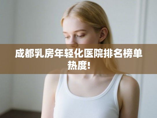 成都乳房年轻化医院排名榜单热度! 成都乳房年轻化医院排名榜单热度!