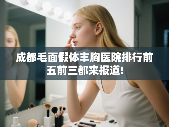成都毛面假体丰胸医院排行前五前三都来报道! 成都毛面假体丰胸医院排行前五前三都来报道!