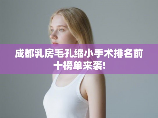 成都乳房毛孔缩小手术排名前十榜单来袭! 成都乳房毛孔缩小手术排名前十榜单来袭!