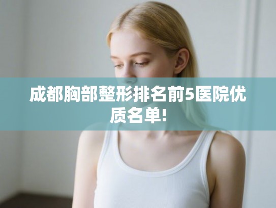 成都胸部整形排名前5医院优质名单! 成都胸部整形排名前5医院优质名单!
