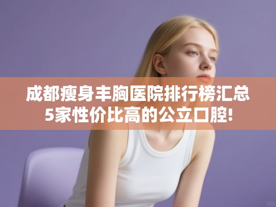 成都瘦身丰胸医院排行榜汇总5家性价比高的公立口腔! 成都瘦身丰胸医院排行榜汇总5家性价比高的公立口腔!