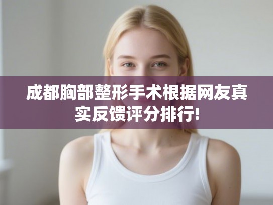 成都胸部整形手术根据网友真实反馈评分排行!