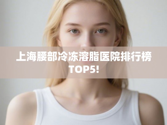 上海腰部冷冻溶脂医院排行榜TOP5!