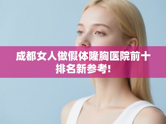 成都女人做假体隆胸医院前十排名新参考! 成都女人做假体隆胸医院前十排名新参考!