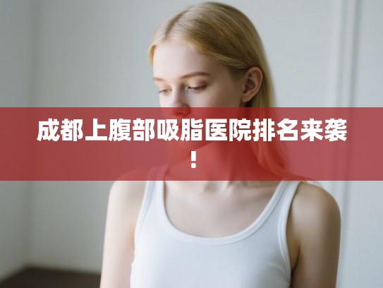成都上腹部吸脂医院排名来袭!