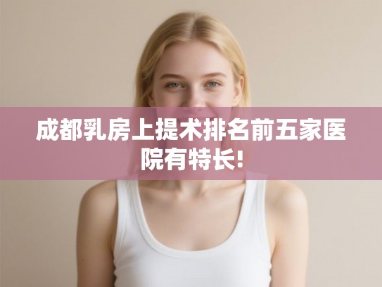 成都乳房上提术排名前五家医院有特长!