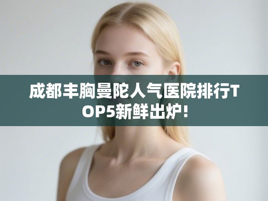 成都丰胸曼陀人气医院排行TOP5新鲜出炉! 成都丰胸曼陀人气医院排行TOP5新鲜出炉!