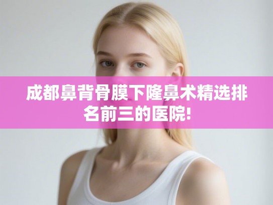 成都鼻背骨膜下隆鼻术精选排名前三的医院! 成都鼻背骨膜下隆鼻术精选排名前三的医院!