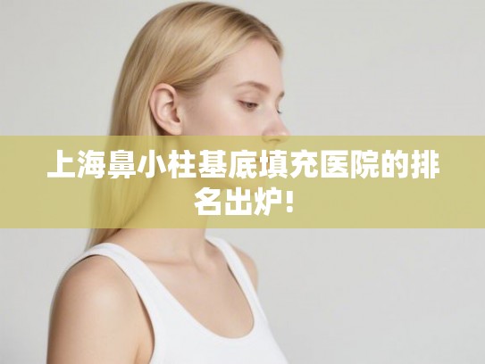 上海鼻小柱基底填充医院的排名出炉! 上海鼻小柱基底填充医院的排名出炉!