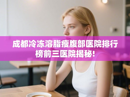 成都冷冻溶脂瘦腹部医院排行榜前三医院揭秘!